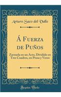 A Fuerza de Puï¿½os: Zarzuela En Un Acto, Dividido En Tres Cuadros, En Prosa Y Verso (Classic Reprint)
