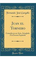 Juan El Tornero: Comedia En Un Acto, Arreglada Ã� La Escena EspaÃ±ola (Classic Reprint)
