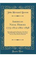 American Naval Heroes 1775-1812-1861-1898: Being Biographical Sketches of the Brave Men Who Have Glorified the American Navy by Their Deeds of Heroism (Classic Reprint): Being Biographical Sketches of the Brave Men Who Have Glorified the American Navy by Their Deeds of Heroism (Classic Reprint)