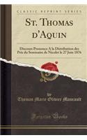 St. Thomas d'Aquin: Discours Prononce a la Distribution Des Prix Du Seminaire de Nicolet Le 27 Juin 1876 (Classic Reprint)