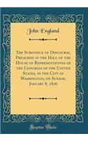 The Substance of Discourse, Preached in the Hall of the House of Representatives of the Congress of the United States, in the City of Washington, on Sunday, January 8, 1826 (Classic Reprint)