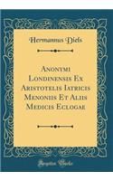 Anonymi Londinensis Ex Aristotelis Iatricis Menoniis Et Aliis Medicis Eclogae (Classic Reprint)