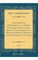 Catéchisme de Persévérance, ou Exposé Historique, Dogmatique, Moral Et Liturgique de la Religion, Depuis l'Origine du Monde Jusqu'à Nos Jours, Vol. 5 (Classic Reprint)