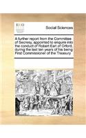 A Further Report from the Committee of Secresy, Appointed to Enquire Into the Conduct of Robert Earl of Orford, During the Last Ten Years of His Being First Commissioner of the Treasury: (English)