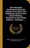 Divi Hieronymi Stridoniensis Epistolae Selectae, Et In Libros Tres Distributae, Operâ D. Petri Canisii Theologi... Novissimè, In Hac Ultima Editione... Castigatae......