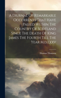 Diurnal Of Remarkable Occurrents That Have Passed Within The Country Of Scotland Since The Death Of King James The Fourth Till The Year M.d.lxxv
