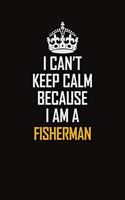 I Can't Keep Calm Because I Am A Fisherman