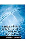 Catalogue of Entries for the Cattle Show and Fair of the Bay State Agricultural Society.