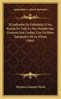 Indicador De Valladolid, O Sea Resena De Todo Lo Mas Notable Que Contiene Esta Ciudad, Con Un Plano Topografico De La Misma (1864)