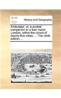 Ambulator: or, a pocket companion in a tour round London, within the circuit of twenty-five miles: ... The ninth edition, ..