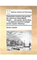 Dissertatio Medica Inauguralis, de Ventriculi Imbecillitate. Quam, ... Pro Gradu Doctoratus, ... Eruditorum Examini Subjicit Simon Goold Hibernus. ...