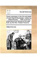 Some passages in the life and death of John Earl of Rochester, written by ... Gilbert Burnet, ... With a sermon, preached at the funeral of the said Earl, by the Rev. Robert Parsons: (English)