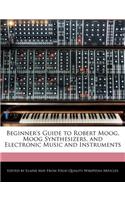 Beginner's Guide to Robert Moog, Moog Synthesizers, and Electronic Music and Instruments