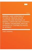 Mineral Land Surveying; A Technical Treatise on the Surveying and Patenting of Mineral Surveyors and Students of Mining Engineering, with an Appendix of Contributed Notes of Interest