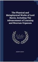 The Physical and Metaphysical Works of Lord Bacon, Including The Advancement of Learning and Nouvum Organum