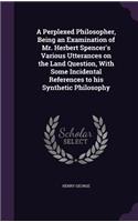 A Perplexed Philosopher, Being an Examination of Mr. Herbert Spencer's Various Utterances on the Land Question, with Some Incidental References to His Synthetic Philosophy