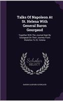 Talks Of Napoleon At St. Helena With General Baron Gourgaud: Together With The Journal Kept By Gourgaud On Their Journey From Waterloo To St. Helena