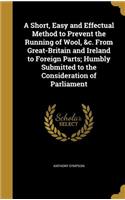 A Short, Easy and Effectual Method to Prevent the Running of Wool, &c. From Great-Britain and Ireland to Foreign Parts; Humbly Submitted to the Consideration of Parliament