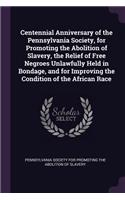 Centennial Anniversary of the Pennsylvania Society, for Promoting the Abolition of Slavery, the Relief of Free Negroes Unlawfully Held in Bondage, and for Improving the Condition of the African Race