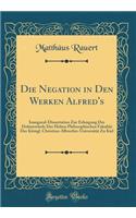Die Negation in Den Werken Alfred's: Inaugural-Dissertation Zur Erlangung Der DoktorwÃ¼rde Der Hohen Philosophischen FakultÃ¤t Der KÃ¶nigl. Christian-Albrechts-UniversitÃ¤t Zu Kiel (Classic Reprint)