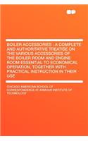 Boiler Accessories: A Complete and Authoritative Treatise on the Various Accessories of the Boiler Room and Engine Room Essential to Economical Operation, Together with Practical Instruction in Their Use: A Complete and Authoritative Treatise on the Various Accessories of the Boiler Room and Engine Room Essential to Economical Operation, Together with