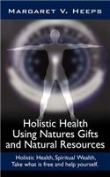 Holistic Health Using Natures Gifts and Natural Resources: Holistic Health, Spiritual Wealth, Take What is Free and Help Yourself.(English)