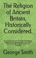 The Religion of Ancient Britain, Historically Considered.: Or A Succinct Account of The Several Religious Systems Which Have Obtained in this Island From the Earliest Times to The Norman Conquest.