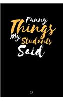Funny Things My Students Said: Teachers Journal Notebook to Keep Records of the Funny Cute Silly Quotes of Students Perfect Journal Gifts for Teachers