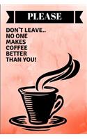 Please Don't Leave.. No One Makes Coffee Better Than You!