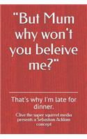 But Mum Why Won't You Beleive Me?: That's Why I'm Late for Dinner.: That's why I'm late for dinner.