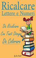 Ricalcare Lettere e Numeri: Lettere e Numeri da Ricalcare con Tanti Disegni da Colorare