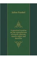 A Practical Treatise on the Manufacture of Starch, Glucose, Starch-Sugar and Dextrine
