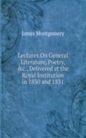 Lectures On General Literature, Poetry, &c., Delivered at the Royal Institution in 1830 and 1831