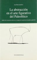 La abstraccion en el arte figurativo del Paleolitico: Analisis del componente abstracto en la figuracion naturalista del grafismo paleolitico
