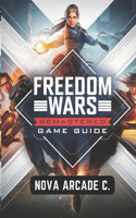 Freedom Wars Remastered Game Guide: The Complete Walkthrough and Strategy Guide for Mastering the Game