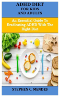 ADHD Diet for Kids and Adults: An Essential Guide To Eradicating ADHD With The Right Diet