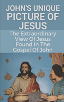 John's Unique Picture Of Jesus: The Extraordinary View Of Jesus Found In The Gospel Of John: John From Bible