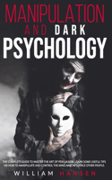 manipulation and dark psychology: The Complete Guide to Master the Art of Persuasion. Learn Some Useful Tips on How to Manipulate and Control the Mind and Influence Other People.