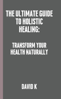 The Ultimate Guide to Holistic Healing: Transform Your Health Naturally