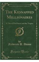 The Kidnapped Millionaires: A Tale of Wall Street and the Tropics (Classic Reprint): A Tale of Wall Street and the Tropics (Classic Reprint)