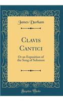 Clavis Cantici: Or an Exposition of the Song of Solomon (Classic Reprint)