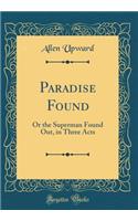 Paradise Found: Or the Superman Found Out, in Three Acts (Classic Reprint)