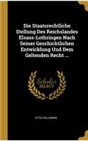 Staatsrechtliche Stellung Des Reichslandes Elsass-Lothringen Nach Seiner Geschichtlichen Entwicklung Und Dem Geltenden Recht ...