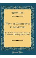 Want of Confidence in Ministers: Sir R. Peel's Speech, in the House of Commons, Thursday May 27, 1841 (Classic Reprint)