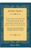 A Discourse Occasioned by the Death of King George II. And the Happy Accession of His Majesty King George III. To the Imperial Throne of Great-Britain: Delivered Jan, 4th, 1761 and Published at the Desire of the West Church and Congregation in Bost