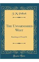 The Unvarnished West: Ranching as I Found It (Classic Reprint)