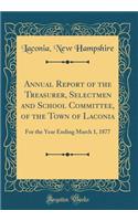 Annual Report of the Treasurer, Selectmen and School Committee, of the Town of Laconia: For the Year Ending March 1, 1877 (Classic Reprint)