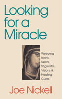 Looking for a Miracle: Weeping Icons, Relics, Stigmata, Visions &amp; Healing Cures