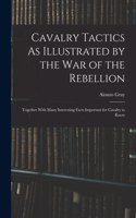Cavalry Tactics As Illustrated by the War of the Rebellion: Together With Many Interesting Facts Important for Cavalry to Know