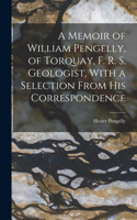 Memoir of William Pengelly, of Torquay, F. R. S. Geologist, With a Selection From his Correspondence